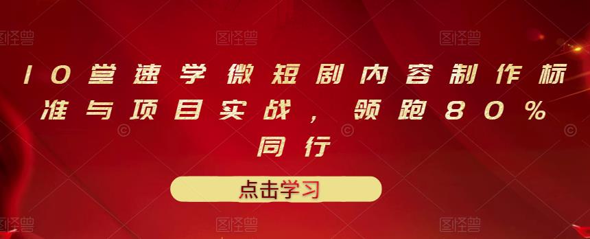 10堂速学微短剧内容制作标准与项目实战，领跑80%同行-创业资源库