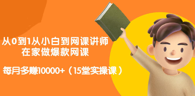 从0到1从小白到网课讲师：在家做爆款网课，每月多赚10000+（15堂实操课）-创业资源库