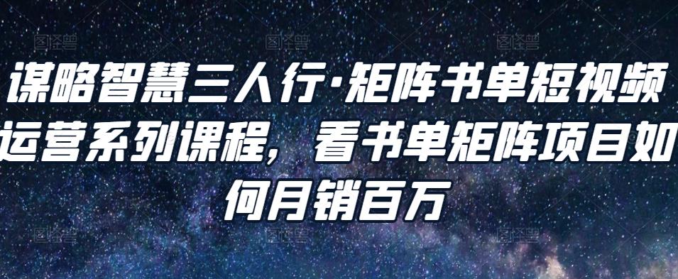 谋略智慧三人行·矩阵书单短视频运营系列课程，看书单矩阵项目如何月销百万-创业资源库