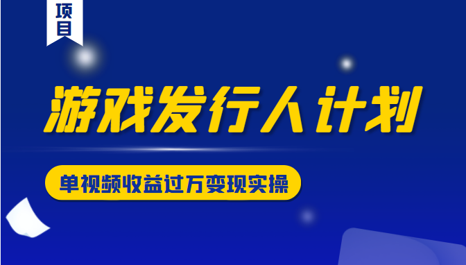 游戏发行人计划变现实操项目，单视频收益过万（34节视频课）-创业资源库