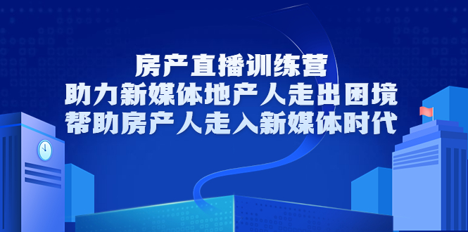 房产直播训练营，助力新媒体地产人走出困境，帮助房产人走入新媒体时代-创业资源库