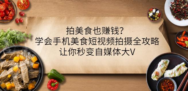 拍美食也赚钱？学会手机美食短视频拍摄全攻略，让你秒变自媒体大V-创业资源库