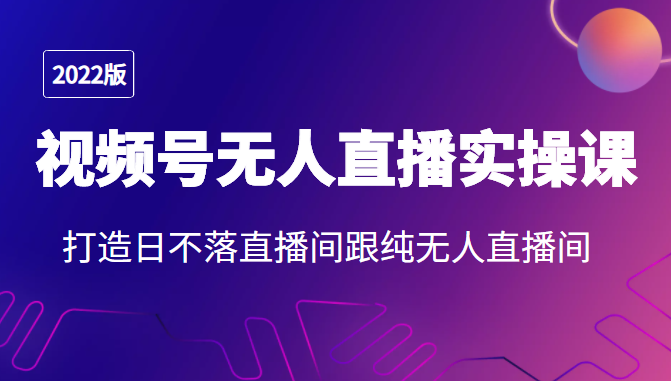 2022年视频号无人直播实操课，打造日不落直播间跟纯无人直播间-创业资源库