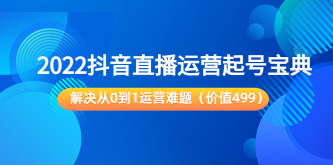 2022抖音直播运营起号宝典：解决从0到1运营难题（价值499元）-创业资源库