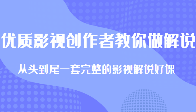 优质影视领域创作者教你做解说变现，从头到尾一套完整的解说课，附全套软件-创业资源库