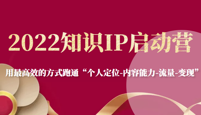 2022知识IP启动营，用最高效的方式跑通“个人定位-内容能力-流量-变现”-创业资源库