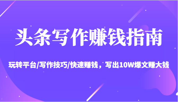 头条写作赚钱指南：玩转平台/写作技巧/快速赚钱，写出10W爆文赚大钱【送资料包】-创业资源库