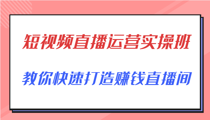 短视频直播运营实操班，直播带货精细化运营实操，教你快速打造赚钱直播间-创业资源库