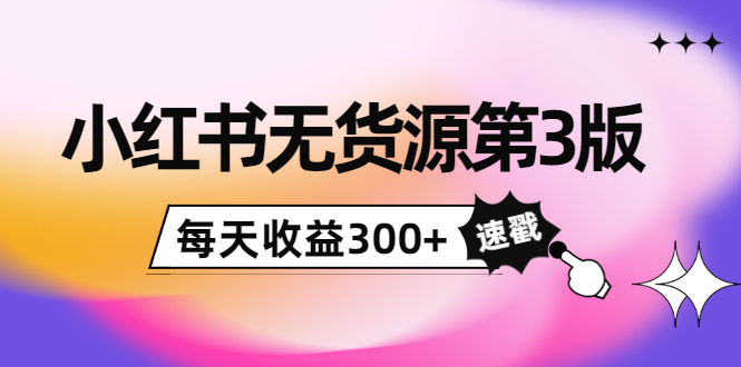 小红书无货源第3版，0投入起店，无脑图文精细化玩法，每天收益300+-创业资源库