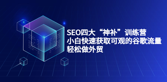 SEO四大“神补”训练营，小白快速获取可观的谷歌流量，轻松做外贸-创业资源库