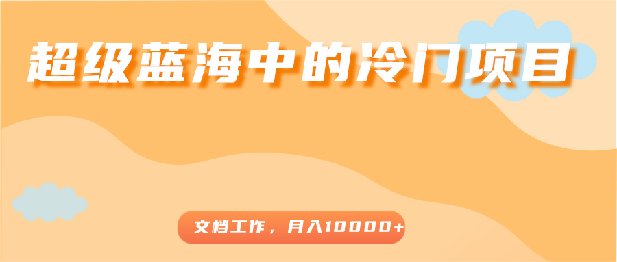 超级蓝海中的冷门项目，文档工作，好玩又赚钱，月入10000+-创业资源库