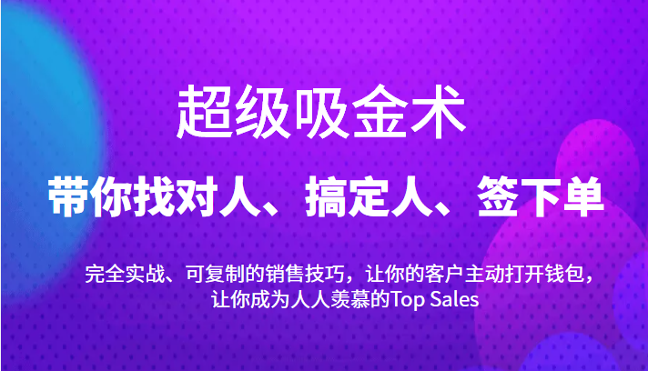超级吸金术：带你找对人、搞定人、签下单，15节爆单销售成交课-创业资源库