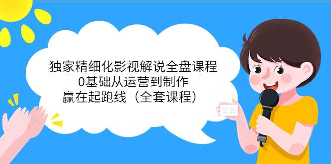 独家精细化影视解说全盘课程，0基础从运营到制作，赢在起跑线（全套课程）-创业资源库