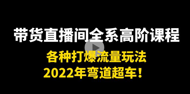 带货直播间全系高阶课程：各种打爆流量玩法，2022年弯道超车！-创业资源库