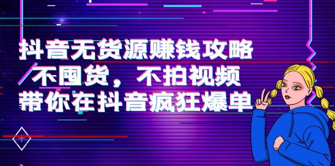 抖音无货源赚钱攻略，不囤货，不拍视频，带你在抖音疯狂爆单-创业资源库