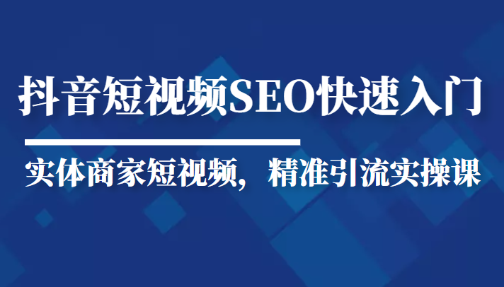 抖音短视频Seo搜索排名优化新手快速入门教程，实体商家短视频，精准引流实操课-创业资源库