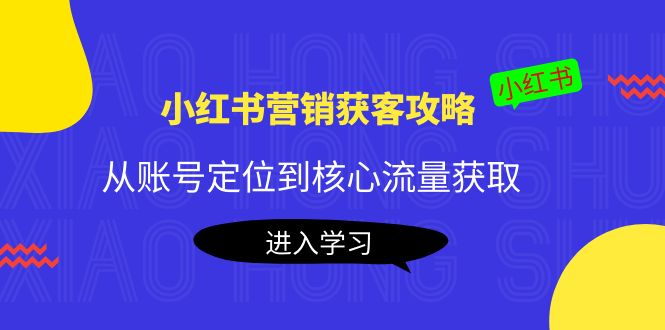小红书营销获客攻略：从账号定位到核心流量获取，爆款笔记打造-创业资源库
