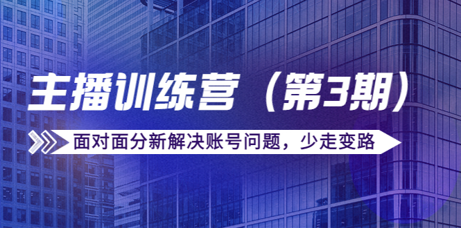 传媒主播训练营（第三期）面对面分新解决账号问题，少走变路（价值6000元）-创业资源库