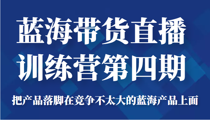 蓝海带货直播训练营第四期，把产品落脚在竞争不太大的蓝海产品上面（价值4980元）-创业资源库