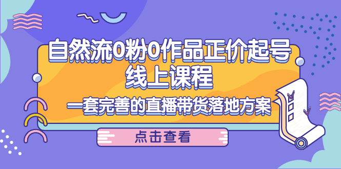 电商自然流0粉0作品正价起号线上课程：一套完善的直播带货落地方案-创业资源库