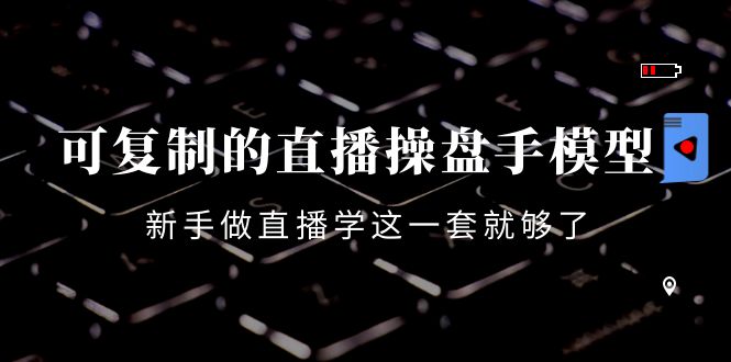 可复制的直播操盘手模型：新手做直播就学这一套就够了（12节课）-创业资源库