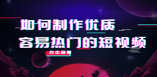 如何制作优质容易热门的短视频：别人没有的，我们都有 实操经验总结-创业资源库