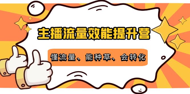 主播流量效能提升营：懂流量、能种草、会转化，清晰明确方法规则-创业资源库