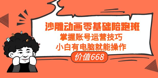 沙雕动画零基础陪跑班，掌握账号运营技巧，小白有电脑就能操作（价值668元）-创业资源库