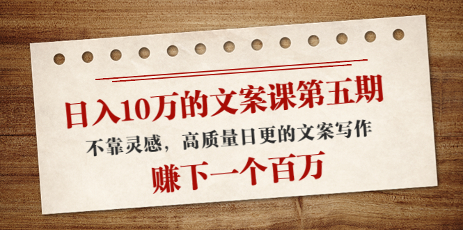 日入10万的文案课第五期， 不靠灵感，高质量日更的文案写作，赚下一个百万-创业资源库