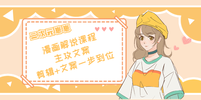二次元·漫画解说课程——主攻文案，剪辑+文案一步到位（价值599元）-创业资源库