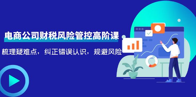 电商公司财税风险管控高阶课，梳理疑难点，纠正错误认识，规避风险-创业资源库
