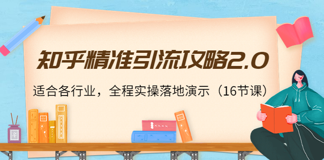 知乎精准引流攻略2.0，适合各行业，全程实操落地演示（16节课）-创业资源库