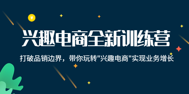 兴趣电商全新训练营：打破品销边界，带你玩转“兴趣电商“实现业务增长-创业资源库