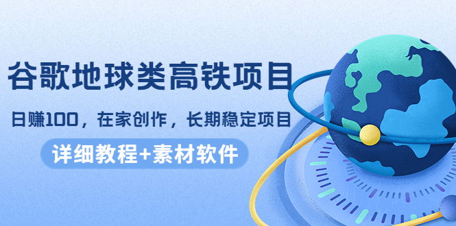 谷歌地球类高铁项目，日赚100，在家创作，长期稳定项目（教程+素材软件）-创业资源库