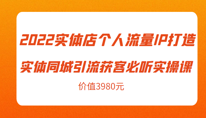 2022实体店个人流量IP打造实体同城引流获客必听实操课，61节完整版（价值3980元）-创业资源库