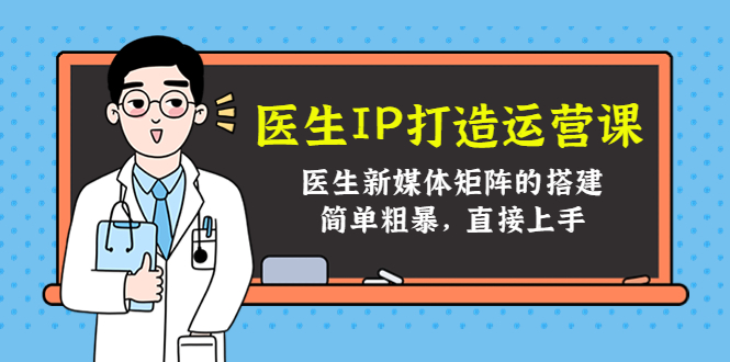 医生IP打造运营课，医生新媒体矩阵的搭建，简单粗暴，直接上手-创业资源库