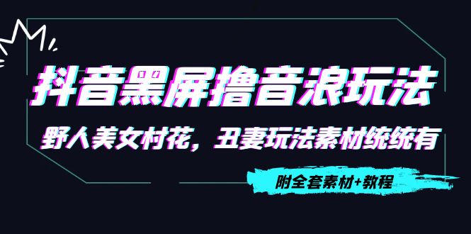 抖音黑屏撸音浪玩法：野人美女村花，丑妻玩法素材统统有【教程+素材】-创业资源库