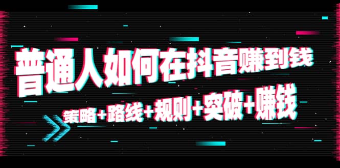 普通人如何在抖音赚到钱：策略 路线 规则 突破 赚钱（10节课）-创业资源库