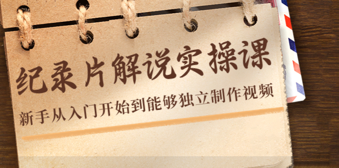纪录片解说实操课，新手从入门开始到能够独立制作视频（22节课）-创业资源库