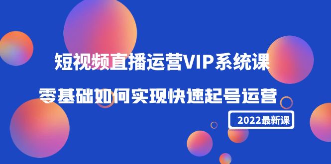 2022短视频直播运营VIP系统课：零基础如何实现快速起号运营（价值2999元）-创业资源库