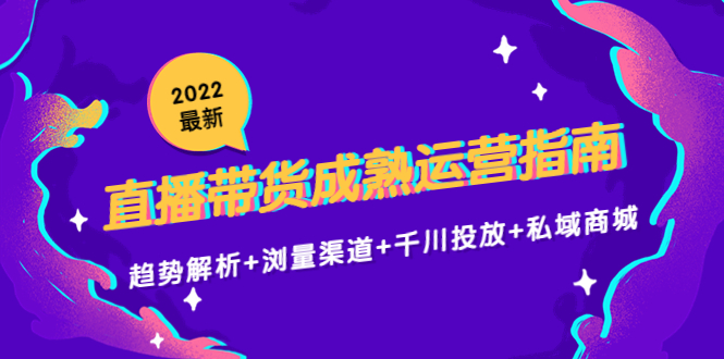 2022最新直播带货成熟运营指南3.0：趋势解析+浏量渠道+千川投放+私域商城-创业资源库