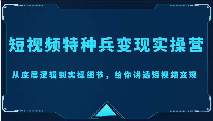 短视频特种兵变现实操营，从底层逻辑到实操细节，给你讲透短视频变现（价值2499元）-创业资源库