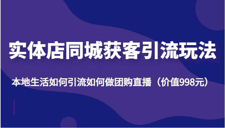 实体店同城获客引流玩法，本地生活如何引流如何做团购直播（价值998元）-创业资源库