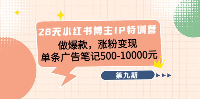28天小红书博主IP特训营《第9期》做爆款，涨粉变现 单条广告笔记500-10000-创业资源库