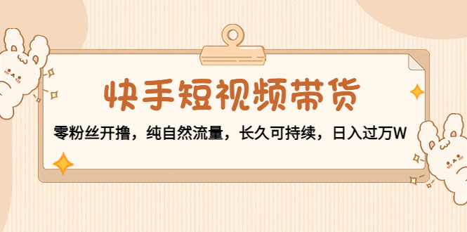 快手短视频带货：零粉丝开撸，纯自然流量，长久可持续，日入过万W-创业资源库