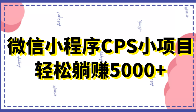 微信小程序CPS小项目，有微信就能做，轻松上手躺赚5000+-创业资源库
