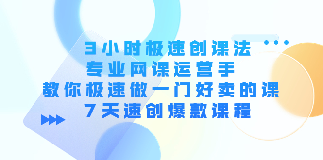 3小时极速创课法，专业网课运营手 教你极速做一门好卖的课 7天速创爆款课程-创业资源库
