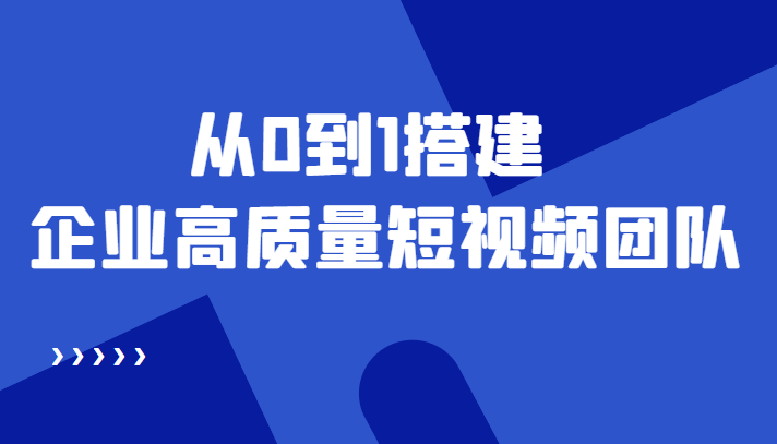 老板必学12节课，教你从0到1搭建企业高质量短视频团队，解决你的搭建难题-创业资源库