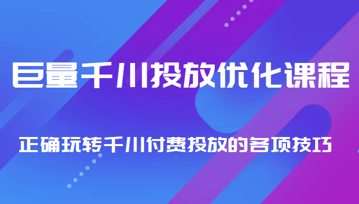 巨量千川投放优化课程 正确玩转千川付费投放的各项技巧-创业资源库