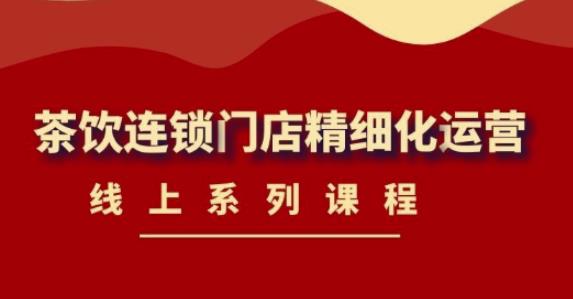 《茶饮连锁门店精细化运营》线上系列课程，茶饮门店经营必备课程（价值458元）-创业资源库